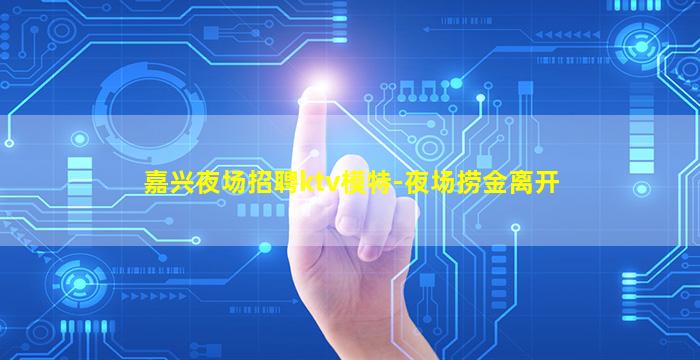 嘉兴夜场招聘ktv模特-夜场捞金离开